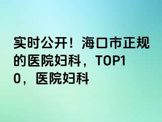 实时公开！海口市正规的医院妇科，TOP10，医院妇科