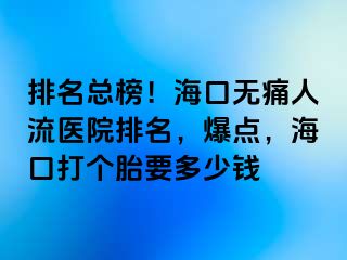 排名总榜！海口无痛人流医院排名，爆点，海口打个胎要多少钱