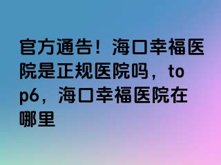 官方通告！海口幸福医院是正规医院吗，top6，海口幸福医院在哪里