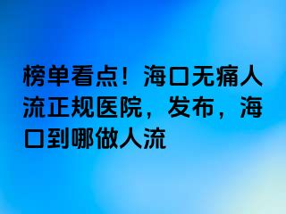 榜单看点！海口无痛人流正规医院，发布，海口到哪做人流