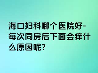 海口妇科哪个医院好-每次同房后下面会痒什么原因呢？