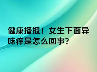 健康播报！女生下面异味痒是怎么回事？