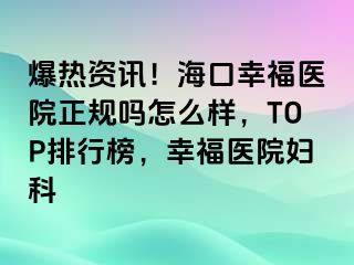 爆热资讯！海口幸福医院正规吗怎么样，TOP排行榜，幸福医院妇科