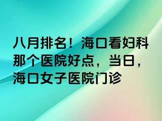 八月排名！海口看妇科那个医院好点，当日，海口女子医院门诊