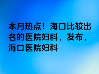 本月热点！海口比较出名的医院妇科，发布，海口医院妇科