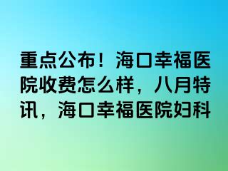 重点公布！海口幸福医院收费怎么样，八月特讯，海口幸福医院妇科