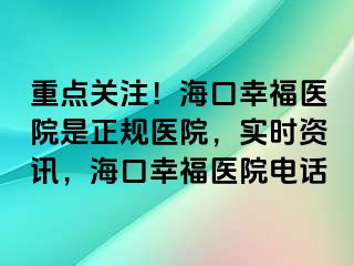 重点关注！海口幸福医院是正规医院，实时资讯，海口幸福医院电话