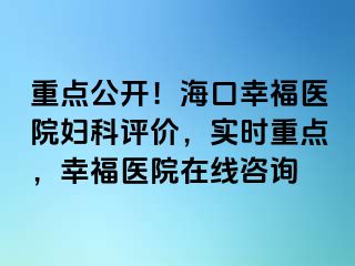 重点公开！海口幸福医院妇科评价，实时重点，幸福医院在线咨询