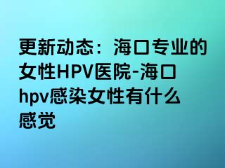 更新动态：海口专业的女性HPV医院-海口hpv感染女性有什么感觉