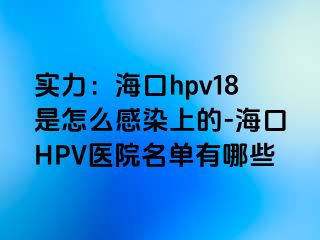 实力：海口hpv18是怎么感染上的-海口HPV医院名单有哪些