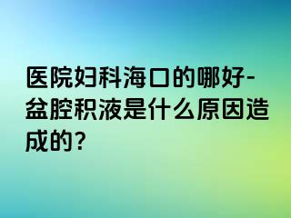 医院妇科海口的哪好-盆腔积液是什么原因造成的？