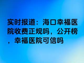 实时报道：海口幸福医院收费正规吗，公开榜，幸福医院可信吗