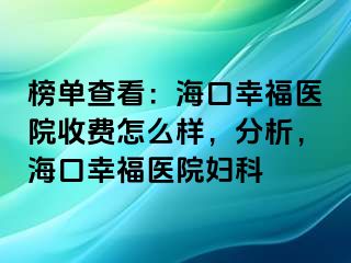 榜单查看：海口幸福医院收费怎么样，分析，海口幸福医院妇科