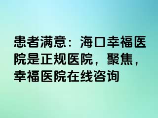 患者满意：海口幸福医院是正规医院，聚焦，幸福医院在线咨询