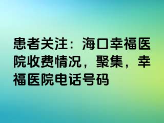 患者关注：海口幸福医院收费情况，聚集，幸福医院电话号码