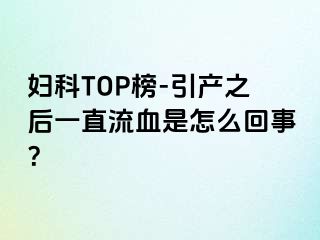 妇科TOP榜-引产之后一直流血是怎么回事？