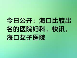 今日公开：海口比较出名的医院妇科，快讯，海口女子医院