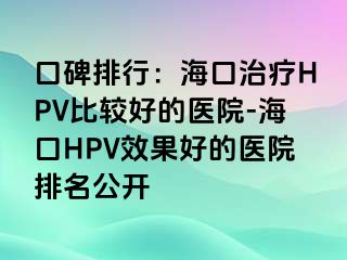 口碑排行：海口治疗HPV比较好的医院-海口HPV效果好的医院排名公开