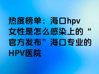 热度榜单：海口hpv女性是怎么感染上的“官方发布”海口专业的HPV医院