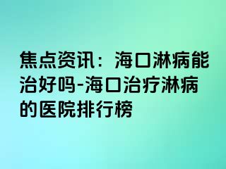 焦点资讯：海口淋病能治好吗-海口治疗淋病的医院排行榜