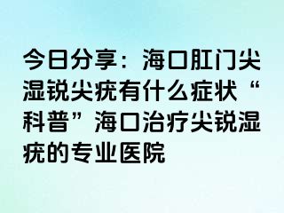 今日分享：海口肛门尖湿锐尖疣有什么症状“科普”海口治疗尖锐湿疣的专业医院