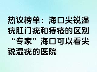 热议榜单：海口尖锐湿疣肛门疣和痔疮的区别“专家”海口可以看尖锐湿疣的医院