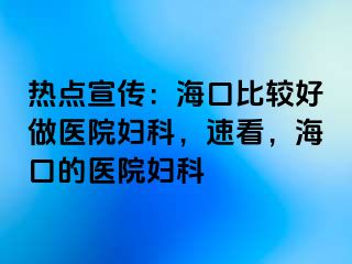 热点宣传：海口比较好做医院妇科，速看，海口的医院妇科