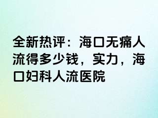 全新热评：海口无痛人流得多少钱，实力，海口妇科人流医院