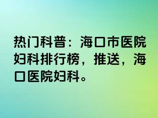 热门科普：海口市医院妇科排行榜，推送，海口医院妇科。