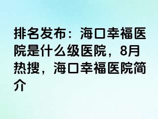 排名发布：海口幸福医院是什么级医院，8月热搜，海口幸福医院简介