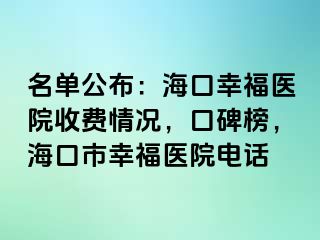 名单公布：海口幸福医院收费情况，口碑榜，海口市幸福医院电话