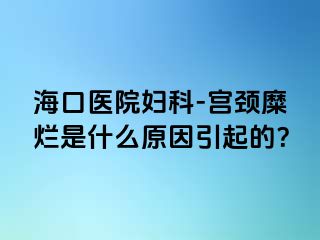 海口医院妇科-宫颈糜烂是什么原因引起的？