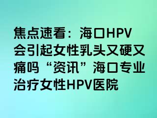 焦点速看：海口HPV会引起女性乳头又硬又痛吗“资讯”海口专业治疗女性HPV医院