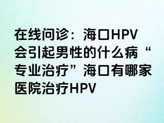 在线问诊：海口HPV会引起男性的什么病“专业治疗”海口有哪家医院治疗HPV