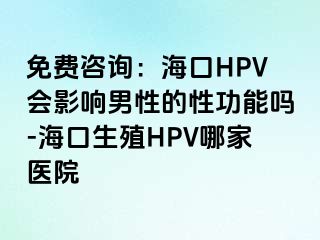 免费咨询：海口HPV会影响男性的性功能吗-海口生殖HPV哪家医院