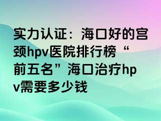 实力认证：海口好的宫颈hpv医院排行榜“前五名”海口治疗hpv需要多少钱