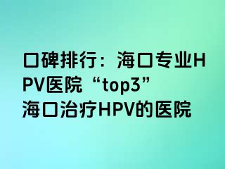 口碑排行：海口专业HPV医院“top3”海口治疗HPV的医院