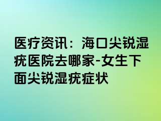 医疗资讯：海口尖锐湿疣医院去哪家-女生下面尖锐湿疣症状