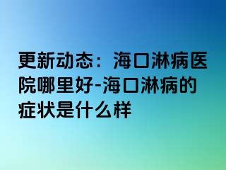 更新动态：海口淋病医院哪里好-海口淋病的症状是什么样