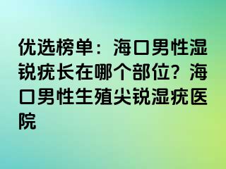 优选榜单：海口男性湿锐疣长在哪个部位？海口男性生殖尖锐湿疣医院