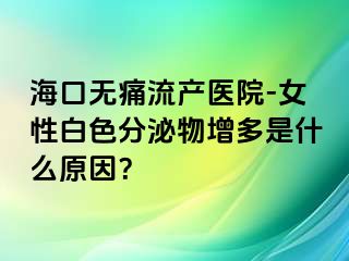 海口无痛流产医院-女性白色分泌物增多是什么原因？