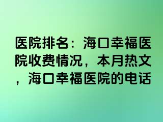 医院排名：海口幸福医院收费情况，本月热文，海口幸福医院的电话