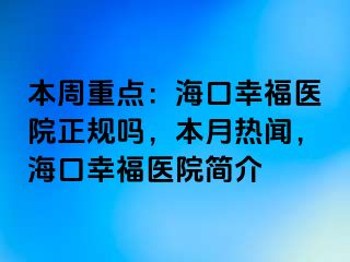 本周重点：海口幸福医院正规吗，本月热闻，海口幸福医院简介