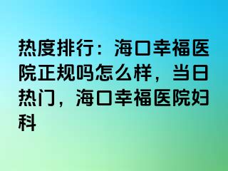 热度排行：海口幸福医院正规吗怎么样，当日热门，海口幸福医院妇科