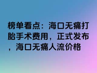 榜单看点：海口无痛打胎手术费用，正式发布，海口无痛人流价格