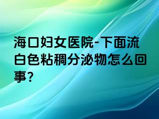 海口妇女医院-下面流白色粘稠分泌物怎么回事？