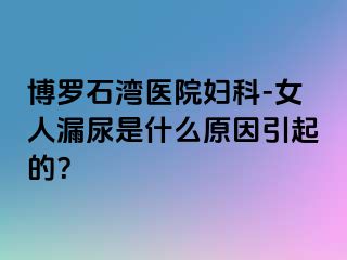 博罗石湾医院妇科-女人漏尿是什么原因引起的？