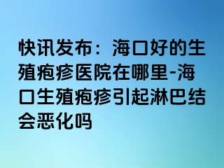 快讯发布：海口好的生殖疱疹医院在哪里-海口生殖疱疹引起淋巴结会恶化吗