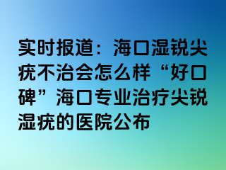 实时报道：海口湿锐尖疣不治会怎么样“好口碑”海口专业治疗尖锐湿疣的医院公布