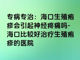 专病专治：海口生殖疱疹会引起神经疼痛吗-海口比较好治疗生殖疱疹的医院